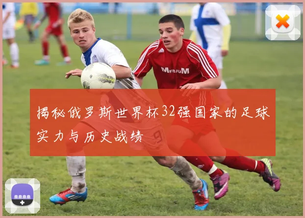 揭秘俄罗斯世界杯32强国家的足球实力与历史战绩