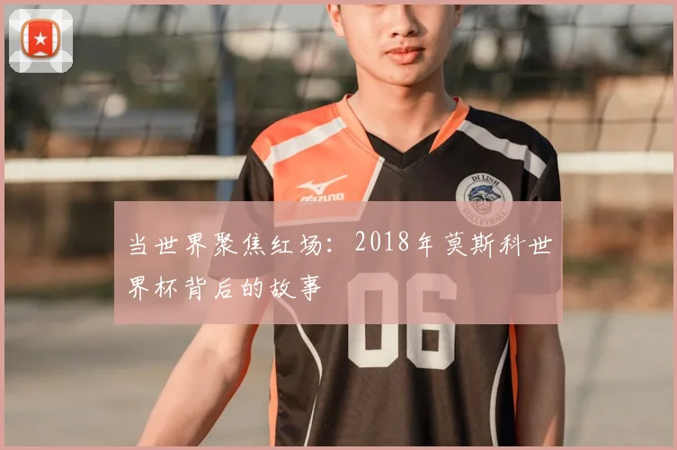 当世界聚焦红场：2018年莫斯科世界杯背后的故事