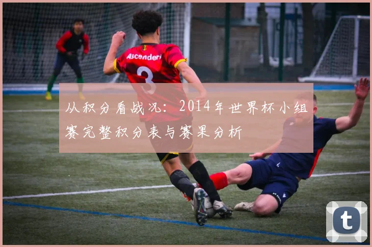 从积分看战况:2014年世界杯小组赛完整积分表与赛果分析