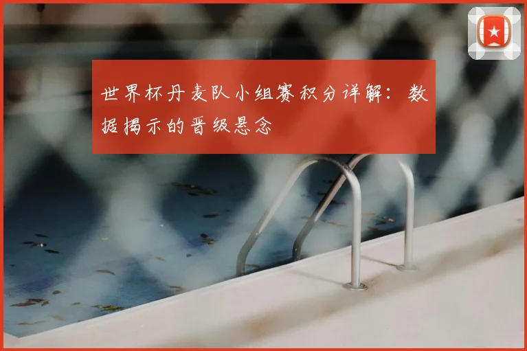 世界杯丹麦队小组赛积分详解：数据揭示的晋级悬念