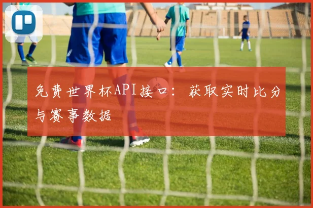 免费世界杯API接口:获取实时比分与赛事数据