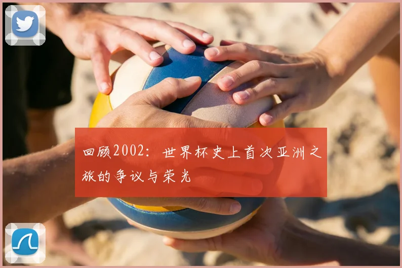 回顾2002：世界杯史上首次亚洲之旅的争议与荣光