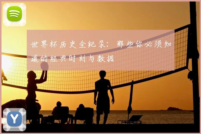 世界杯历史全纪录：那些你必须知道的经典时刻与数据