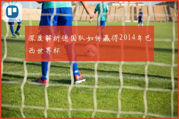 深度解析德国队如何赢得2014年巴西世界杯