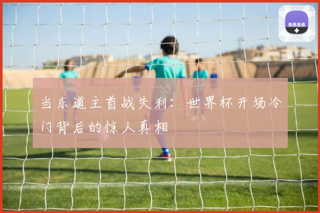 当东道主首战失利：世界杯开场冷门背后的惊人真相