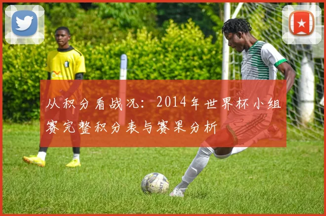 从积分看战况：2014年世界杯小组赛完整积分表与赛果分析