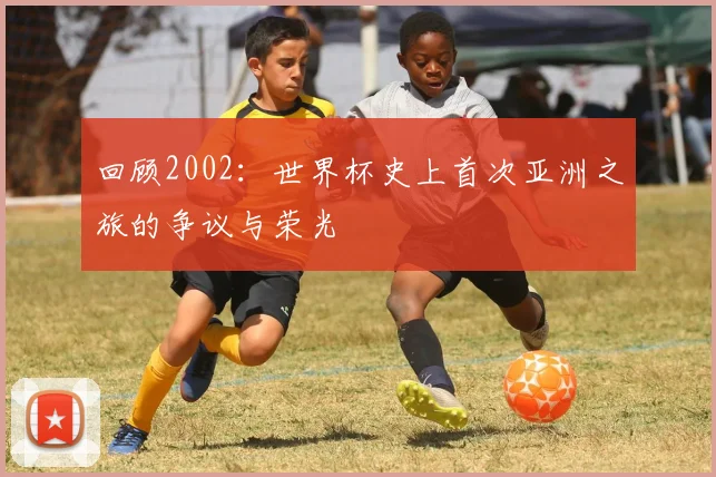 回顾2002:世界杯史上首次亚洲之旅的争议与荣光