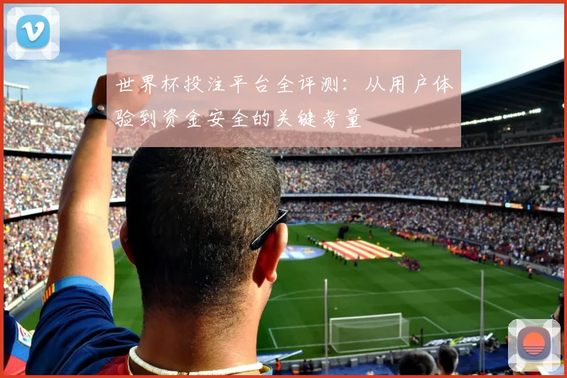 世界杯投注平台全评测：从用户体验到资金安全的关键考量