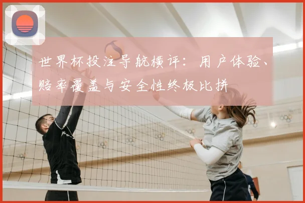 世界杯投注导航横评:用户体验、赔率覆盖与安全性终极比拼