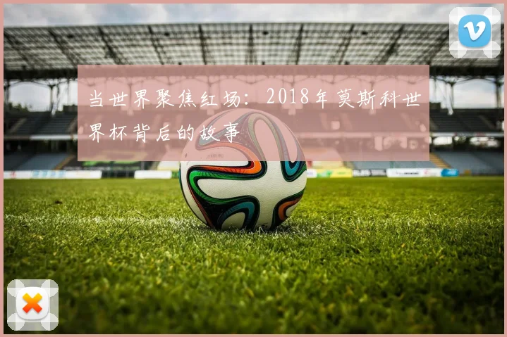 当世界聚焦红场：2018年莫斯科世界杯背后的故事