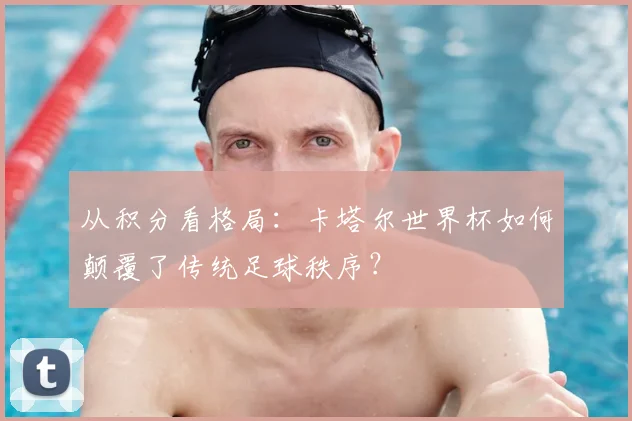 从积分看格局：卡塔尔世界杯如何颠覆了传统足球秩序？