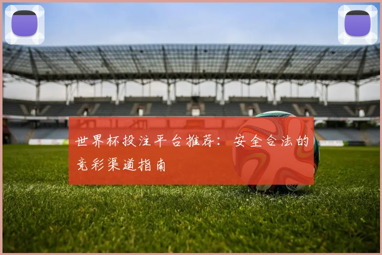 世界杯投注平台推荐:安全合法的竞彩渠道指南