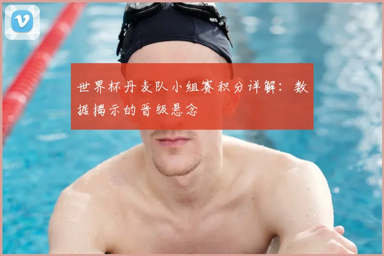 世界杯丹麦队小组赛积分详解：数据揭示的晋级悬念