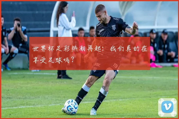 世界杯足彩热潮再起：我们真的在享受足球吗？