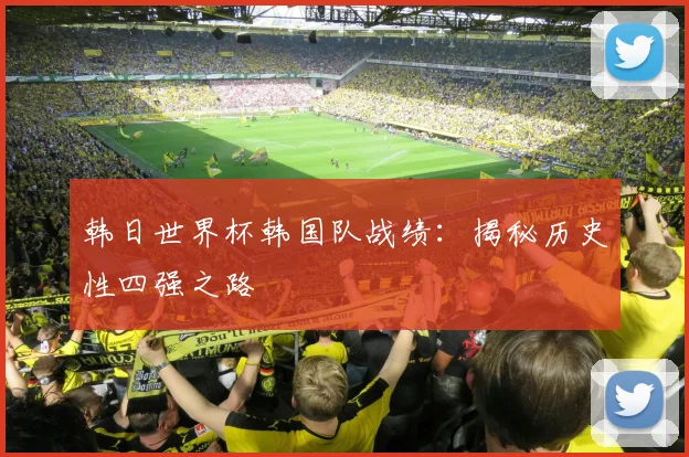 韩日世界杯韩国队战绩：揭秘历史性四强之路